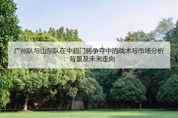 广州队与山东队在中超门将争夺中的战术与市场分析：背景及未来走向