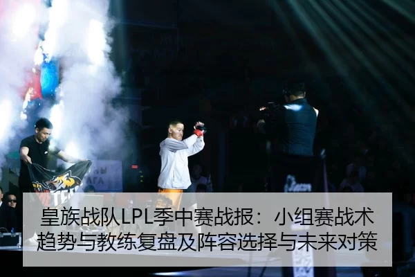 皇族战队LPL季中赛战报：小组赛战术趋势与教练复盘及阵容选择与未来对策