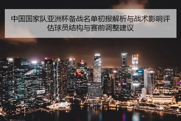 中国国家队亚洲杯备战名单初报解析与战术影响评估球员结构与赛前调整建议