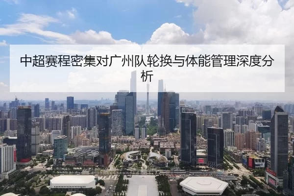 中超赛程密集对广州队轮换与体能管理深度分析