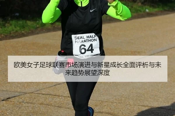 欧美女子足球联赛市场演进与新星成长全面评析与未来趋势展望深度