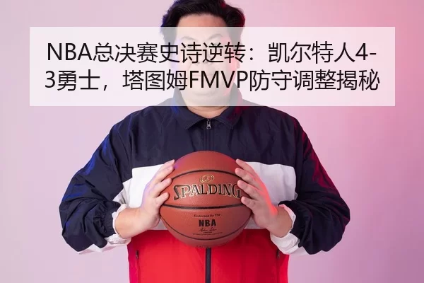 NBA总决赛史诗逆转：凯尔特人4-3勇士，塔图姆FMVP防守调整揭秘