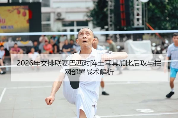 2026年女排联赛巴西对阵土耳其加比后攻与拦网部署战术解析