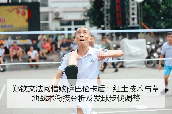 郑钦文法网惜败萨巴伦卡后：红土技术与草地战术衔接分析及发球步伐调整