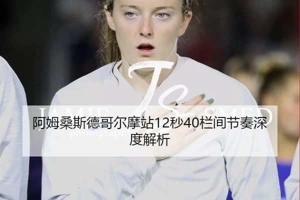阿姆桑斯德哥尔摩站12秒40栏间节奏深度解析
