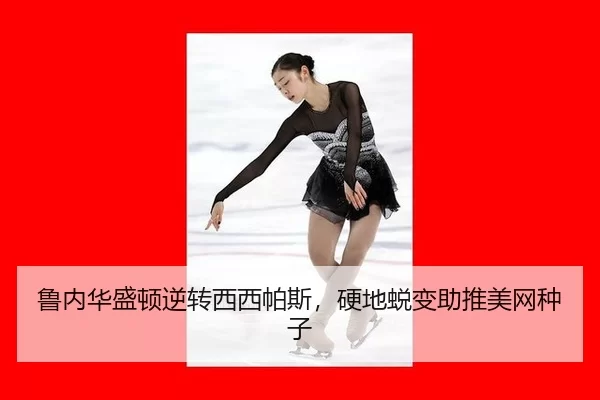 鲁内华盛顿逆转西西帕斯，硬地蜕变助推美网种子