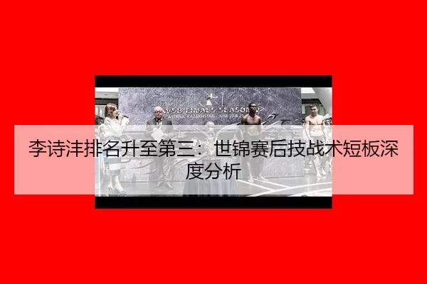 李诗沣排名升至第三：世锦赛后技战术短板深度分析